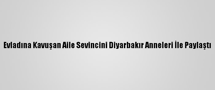 Evladına Kavuşan Aile Sevincini Diyarbakır Anneleri İle Paylaştı