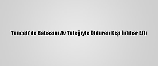 Tunceli'de Babasını Av Tüfeğiyle Öldüren Kişi İntihar Etti
