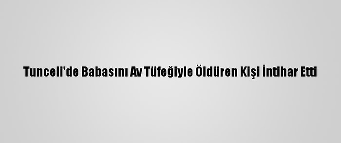 Tunceli'de Babasını Av Tüfeğiyle Öldüren Kişi İntihar Etti