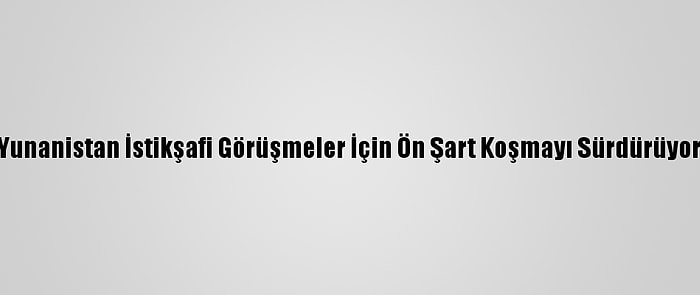 Yunanistan İstikşafi Görüşmeler İçin Ön Şart Koşmayı Sürdürüyor