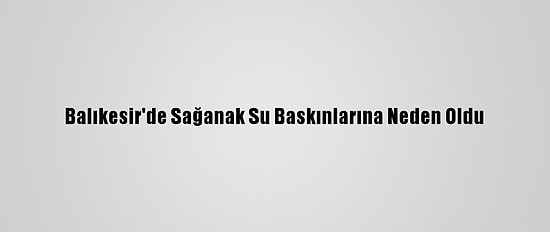 Balıkesir'de Sağanak Su Baskınlarına Neden Oldu