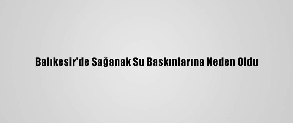 Balıkesir'de Sağanak Su Baskınlarına Neden Oldu