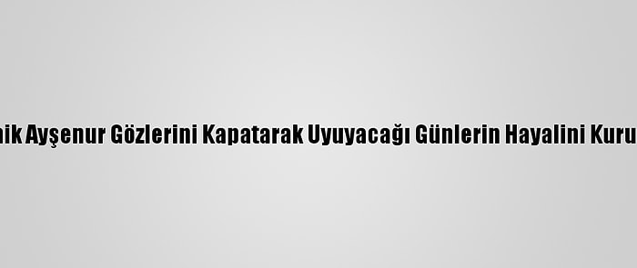 Minik Ayşenur Gözlerini Kapatarak Uyuyacağı Günlerin Hayalini Kuruyor