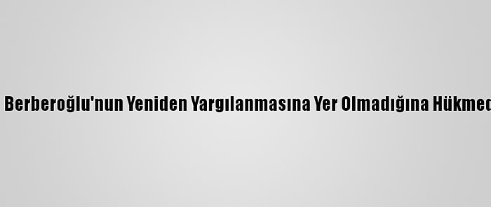 Enis Berberoğlu'nun Yeniden Yargılanmasına Yer Olmadığına Hükmedildi