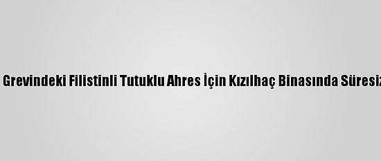 Gazzeliler, Açlık Grevindeki Filistinli Tutuklu Ahres İçin Kızılhaç Binasında Süresiz Eylem Başlattı