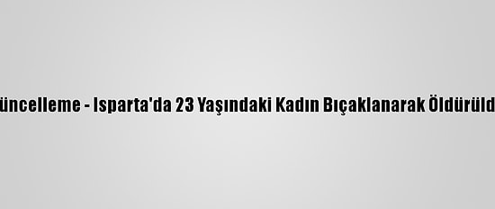 Güncelleme - Isparta'da 23 Yaşındaki Kadın Bıçaklanarak Öldürüldü