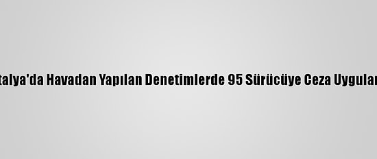 Antalya'da Havadan Yapılan Denetimlerde 95 Sürücüye Ceza Uygulandı