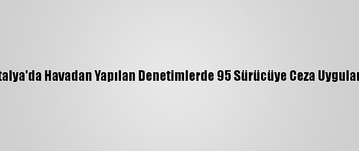 Antalya'da Havadan Yapılan Denetimlerde 95 Sürücüye Ceza Uygulandı