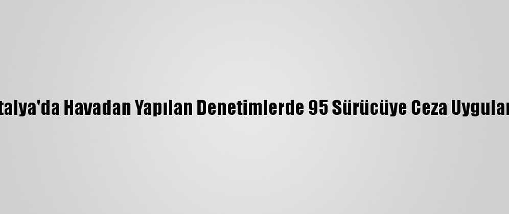 Antalya'da Havadan Yapılan Denetimlerde 95 Sürücüye Ceza Uygulandı