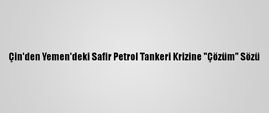 Çin'den Yemen'deki Safir Petrol Tankeri Krizine "Çözüm" Sözü