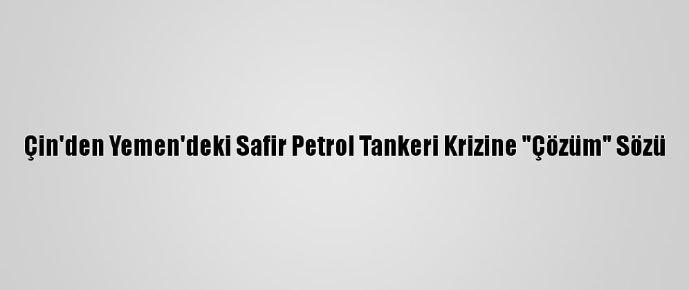Çin'den Yemen'deki Safir Petrol Tankeri Krizine "Çözüm" Sözü