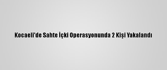 Kocaeli'de Sahte İçki Operasyonunda 2 Kişi Yakalandı