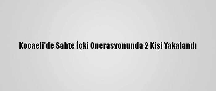 Kocaeli'de Sahte İçki Operasyonunda 2 Kişi Yakalandı