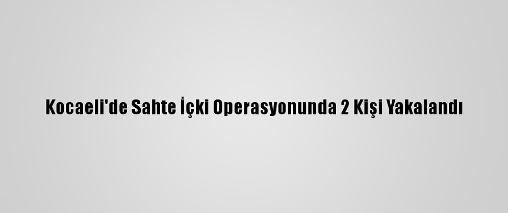 Kocaeli'de Sahte İçki Operasyonunda 2 Kişi Yakalandı
