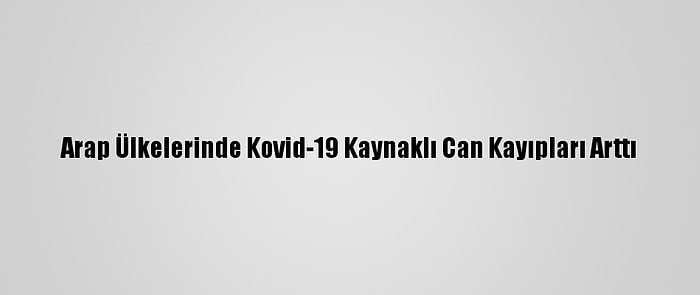 Arap Ülkelerinde Kovid-19 Kaynaklı Can Kayıpları Arttı