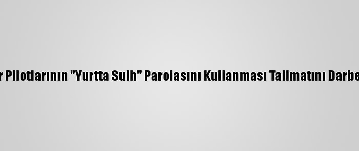 Darbeci Helikopter Pilotlarının "Yurtta Sulh" Parolasını Kullanması Talimatını Darbeci General Vermiş