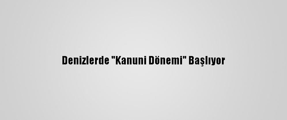 Denizlerde "Kanuni Dönemi" Başlıyor