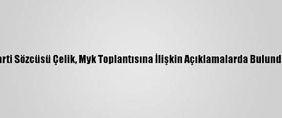 Ak Parti Sözcüsü Çelik, Myk Toplantısına İlişkin Açıklamalarda Bulundu: (1)