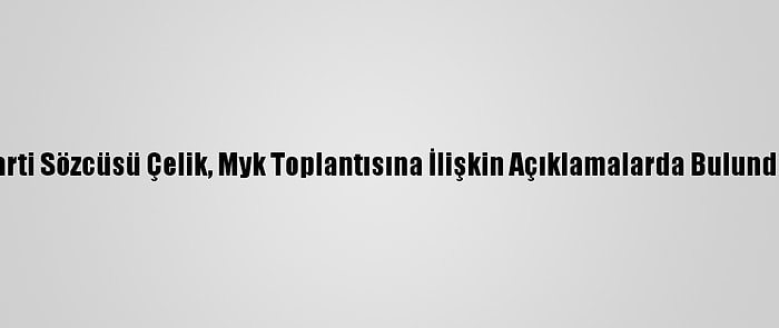 Ak Parti Sözcüsü Çelik, Myk Toplantısına İlişkin Açıklamalarda Bulundu: (1)