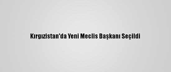 Kırgızistan'da Yeni Meclis Başkanı Seçildi