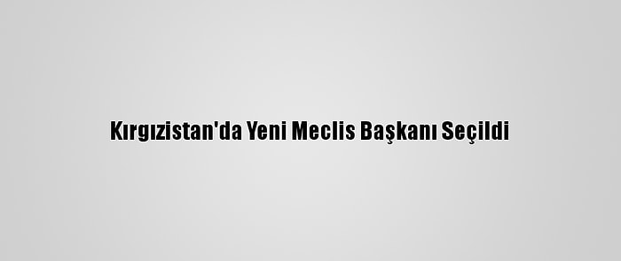 Kırgızistan'da Yeni Meclis Başkanı Seçildi