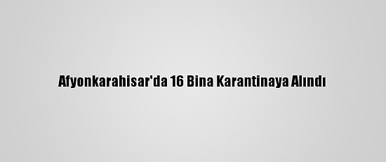 Afyonkarahisar'da 16 Bina Karantinaya Alındı