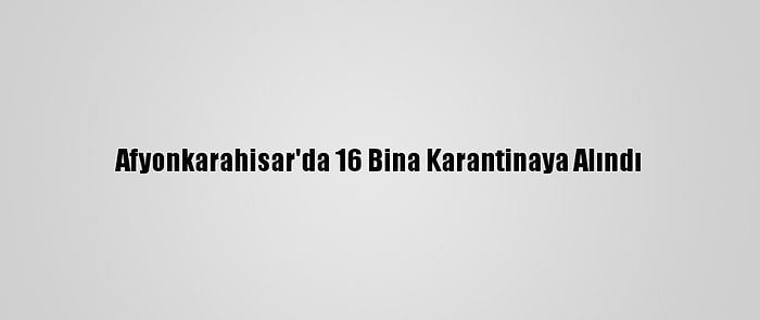 Afyonkarahisar'da 16 Bina Karantinaya Alındı