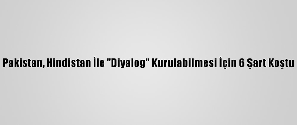 Pakistan, Hindistan İle "Diyalog" Kurulabilmesi İçin 6 Şart Koştu