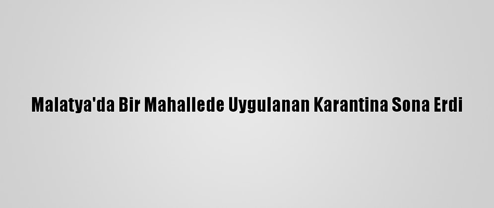 Malatya'da Bir Mahallede Uygulanan Karantina Sona Erdi