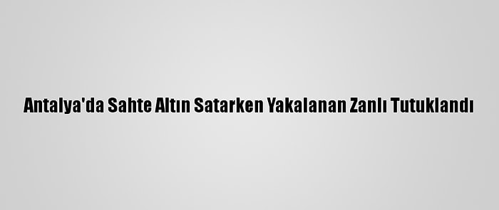 Antalya'da Sahte Altın Satarken Yakalanan Zanlı Tutuklandı