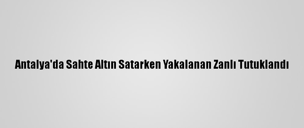 Antalya'da Sahte Altın Satarken Yakalanan Zanlı Tutuklandı