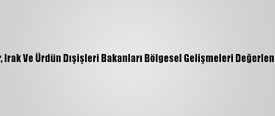 Mısır, Irak Ve Ürdün Dışişleri Bakanları Bölgesel Gelişmeleri Değerlendirdi