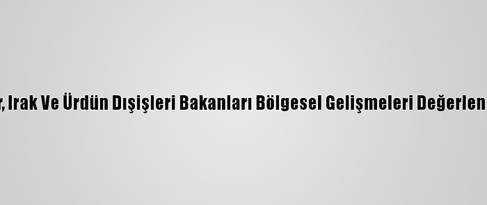 Mısır, Irak Ve Ürdün Dışişleri Bakanları Bölgesel Gelişmeleri Değerlendirdi