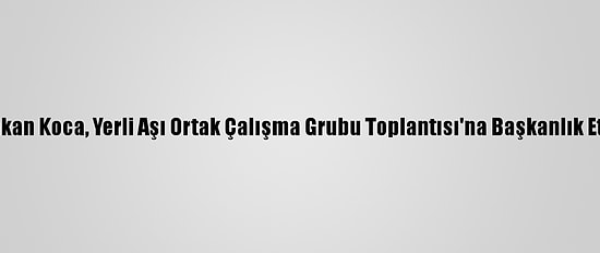 Bakan Koca, Yerli Aşı Ortak Çalışma Grubu Toplantısı'na Başkanlık Etti: