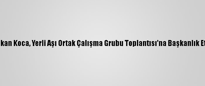 Bakan Koca, Yerli Aşı Ortak Çalışma Grubu Toplantısı'na Başkanlık Etti: