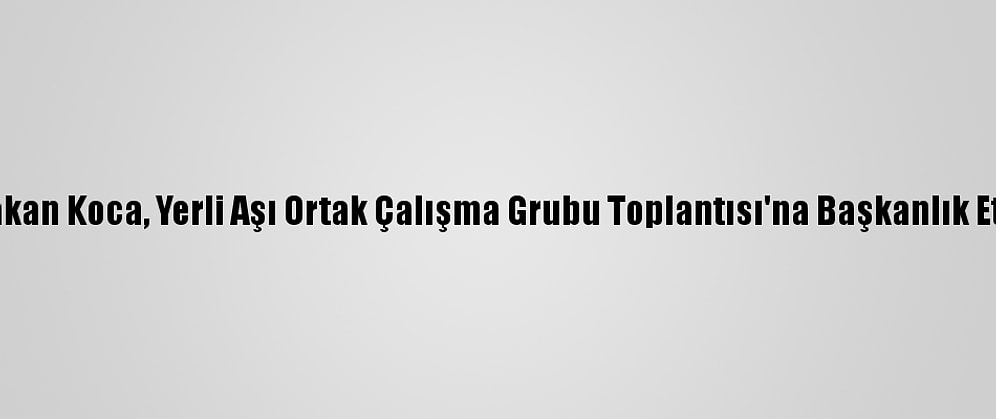 Bakan Koca, Yerli Aşı Ortak Çalışma Grubu Toplantısı'na Başkanlık Etti:
