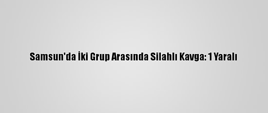 Samsun'da İki Grup Arasında Silahlı Kavga: 1 Yaralı