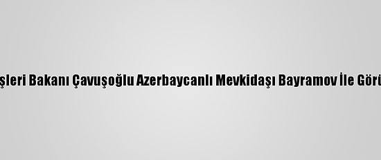Dışişleri Bakanı Çavuşoğlu Azerbaycanlı Mevkidaşı Bayramov İle Görüştü
