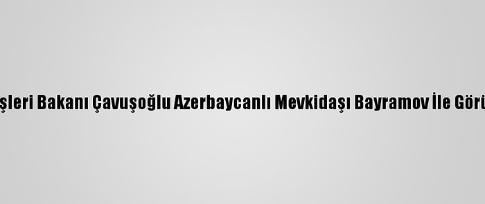 Dışişleri Bakanı Çavuşoğlu Azerbaycanlı Mevkidaşı Bayramov İle Görüştü