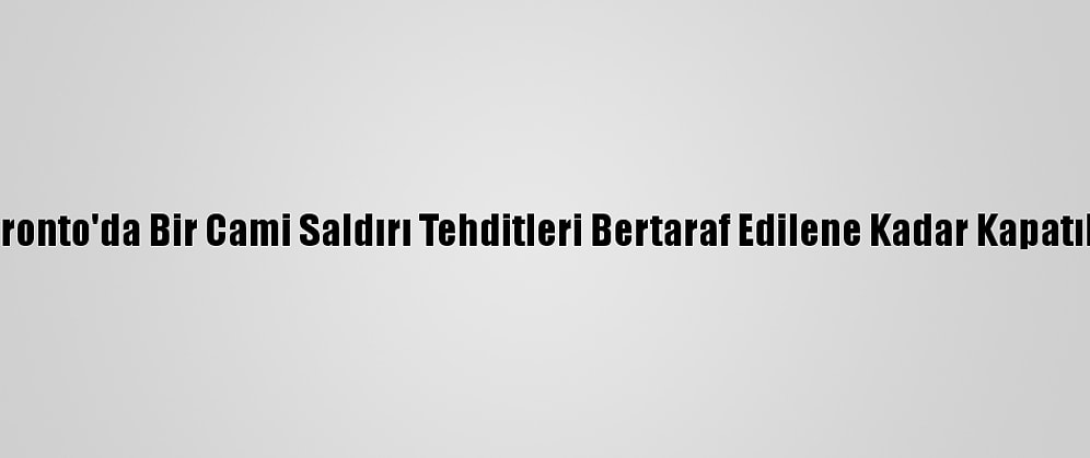 Toronto'da Bir Cami Saldırı Tehditleri Bertaraf Edilene Kadar Kapatıldı