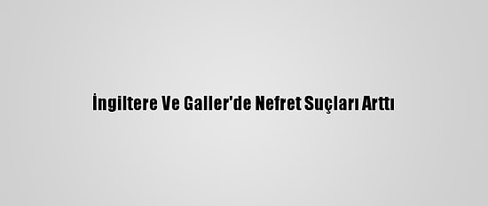 İngiltere Ve Galler'de Nefret Suçları Arttı