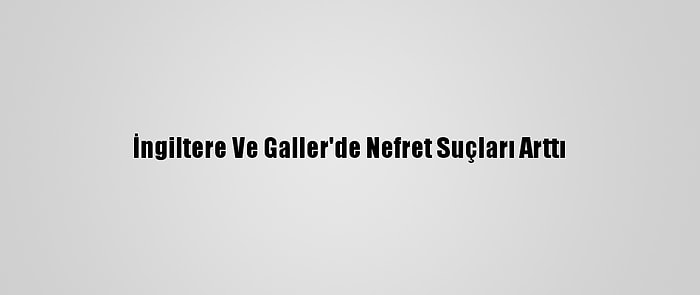 İngiltere Ve Galler'de Nefret Suçları Arttı