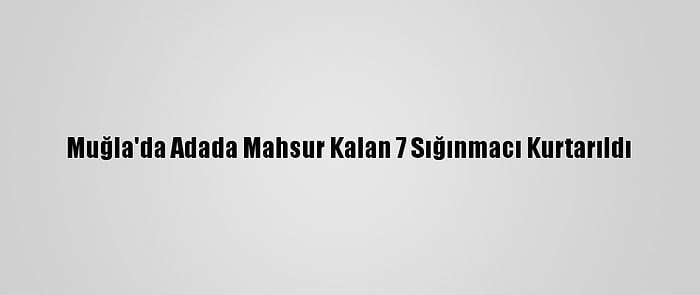 Muğla'da Adada Mahsur Kalan 7 Sığınmacı Kurtarıldı