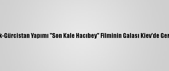 Ukrayna-Türk-Gürcistan Yapımı "Son Kale Hacıbey" Filminin Galası Kiev'de Gerçekleştirildi