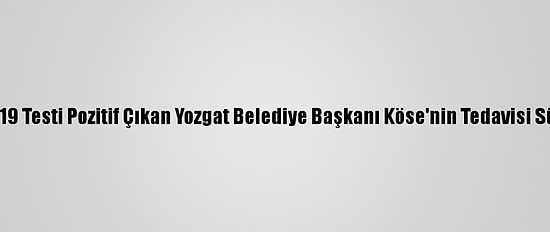 Kovid-19 Testi Pozitif Çıkan Yozgat Belediye Başkanı Köse'nin Tedavisi Sürüyor