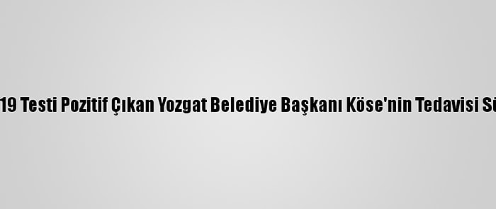 Kovid-19 Testi Pozitif Çıkan Yozgat Belediye Başkanı Köse'nin Tedavisi Sürüyor