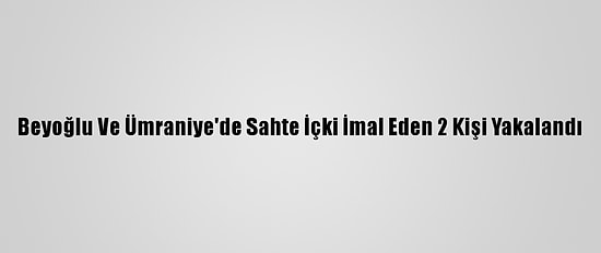 Beyoğlu Ve Ümraniye'de Sahte İçki İmal Eden 2 Kişi Yakalandı
