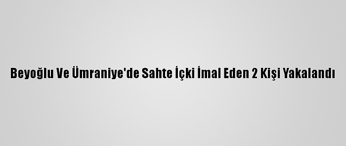 Beyoğlu Ve Ümraniye'de Sahte İçki İmal Eden 2 Kişi Yakalandı