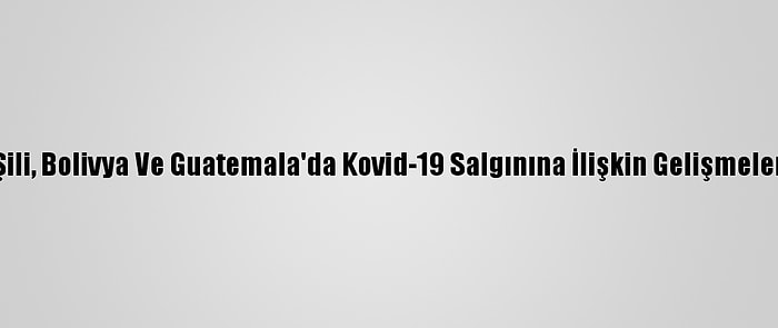 Şili, Bolivya Ve Guatemala'da Kovid-19 Salgınına İlişkin Gelişmeler