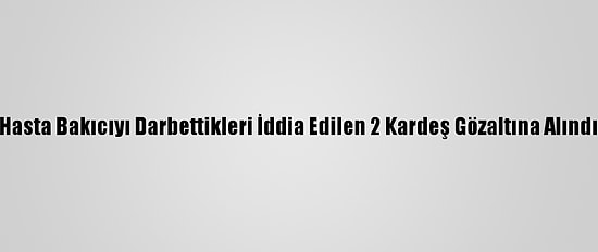Hasta Bakıcıyı Darbettikleri İddia Edilen 2 Kardeş Gözaltına Alındı